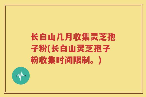 长白山几月收集灵芝孢子粉(长白山灵芝孢子粉收集时间限制。)