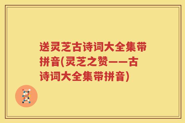 送灵芝古诗词大全集带拼音(灵芝之赞——古诗词大全集带拼音)