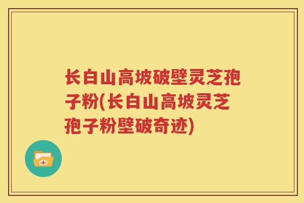 长白山高坡破壁灵芝孢子粉(长白山高坡灵芝孢子粉壁破奇迹)