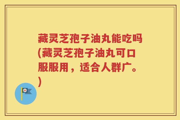 藏灵芝孢子油丸能吃吗(藏灵芝孢子油丸可口服服用，适合人群广。)