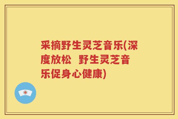 采摘野生灵芝音乐(深度放松  野生灵芝音乐促身心健康)