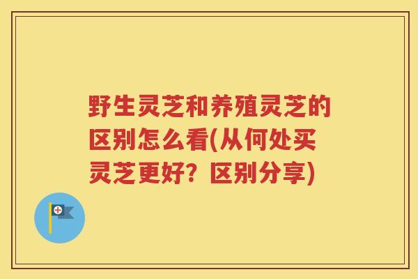 野生灵芝和养殖灵芝的区别怎么看(从何处买灵芝更好？区别分享)