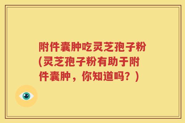 附件囊肿吃灵芝孢子粉(灵芝孢子粉有助于附件囊肿，你知道吗？)