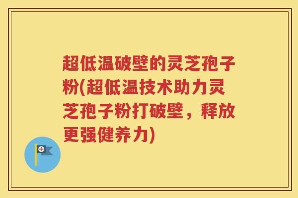 超低温破壁的灵芝孢子粉(超低温技术助力灵芝孢子粉打破壁，释放更强健养力)