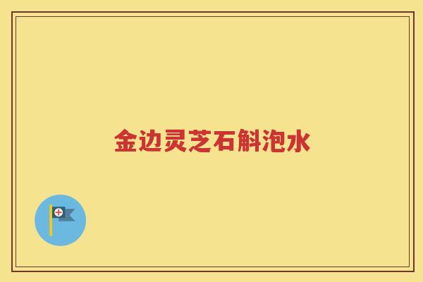 金边灵芝石斛泡水
