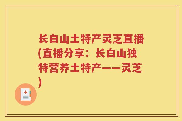 长白山土特产灵芝直播(直播分享：长白山独特营养土特产——灵芝)