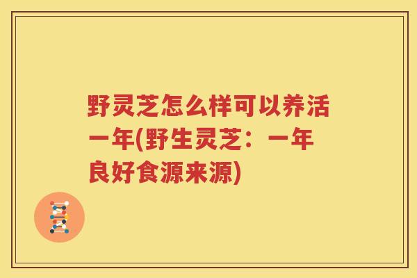 野灵芝怎么样可以养活一年(野生灵芝：一年良好食源来源)