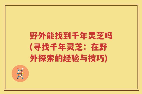 野外能找到千年灵芝吗(寻找千年灵芝：在野外探索的经验与技巧)