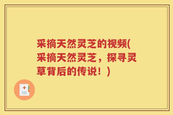 采摘天然灵芝的视频(采摘天然灵芝，探寻灵草背后的传说！)