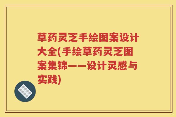 草药灵芝手绘图案设计大全(手绘草药灵芝图案集锦——设计灵感与实践)