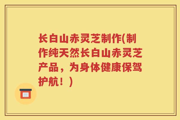 长白山赤灵芝制作(制作纯天然长白山赤灵芝产品，为身体健康保驾护航！)