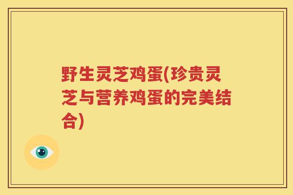 野生灵芝鸡蛋(珍贵灵芝与营养鸡蛋的完美结合)