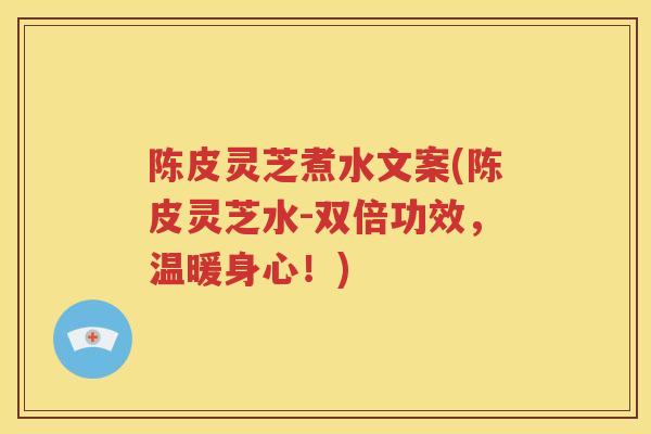 陈皮灵芝煮水文案(陈皮灵芝水-双倍功效，温暖身心！)