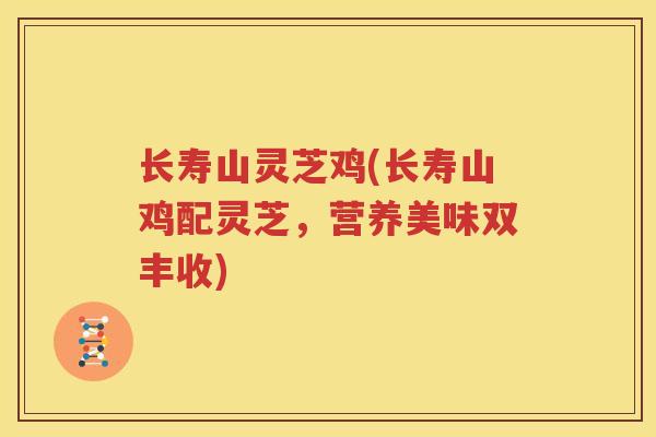 长寿山灵芝鸡(长寿山鸡配灵芝，营养美味双丰收)