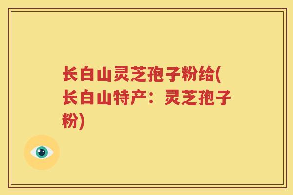 长白山灵芝孢子粉给(长白山特产：灵芝孢子粉)
