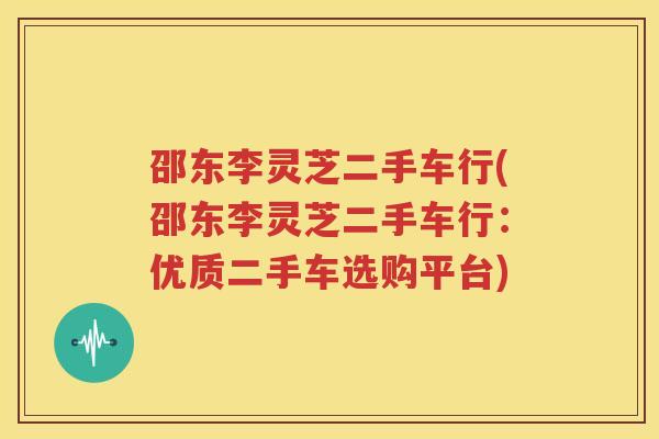 邵东李灵芝二手车行(邵东李灵芝二手车行：优质二手车选购平台)