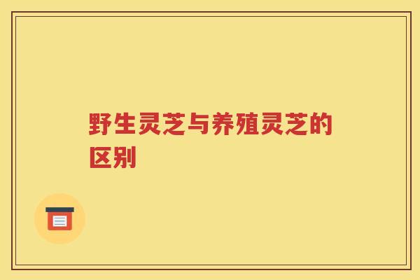 野生灵芝与养殖灵芝的区别