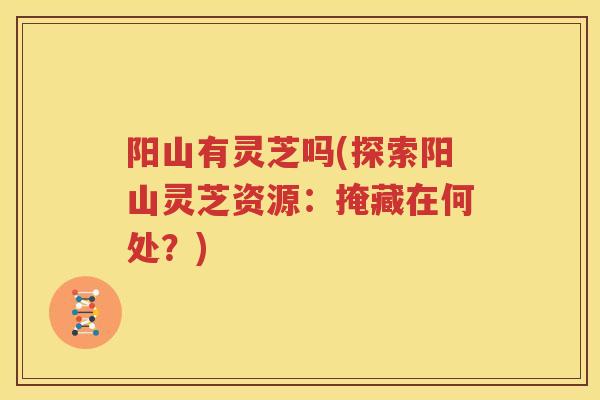 阳山有灵芝吗(探索阳山灵芝资源：掩藏在何处？)