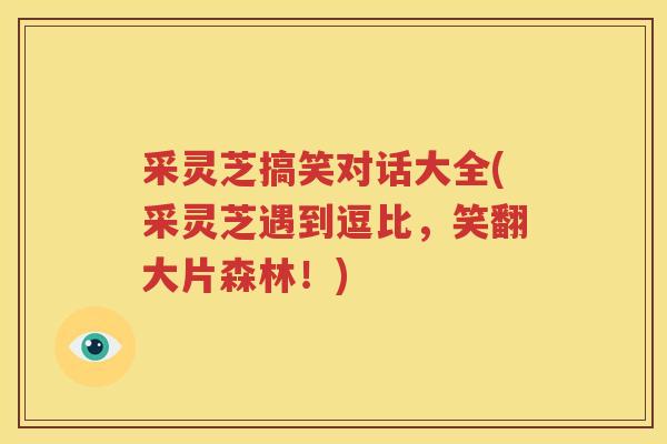 采灵芝搞笑对话大全(采灵芝遇到逗比，笑翻大片森林！)