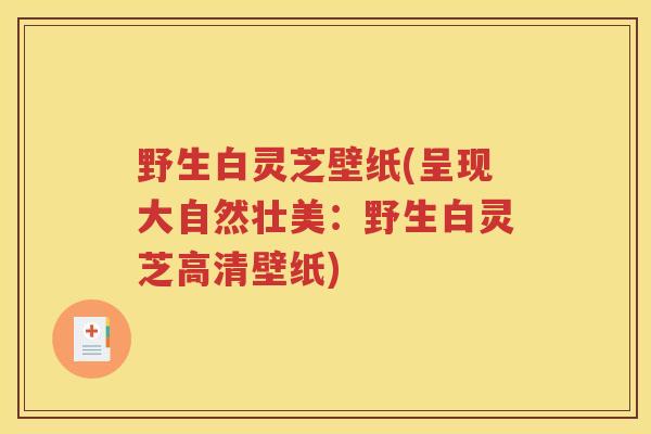 野生白灵芝壁纸(呈现大自然壮美：野生白灵芝高清壁纸)