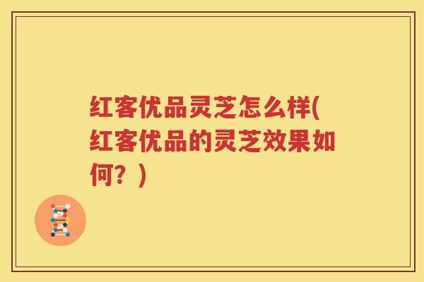 红客优品灵芝怎么样(红客优品的灵芝效果如何？)