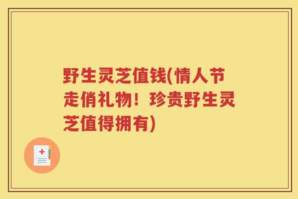 野生灵芝值钱(情人节走俏礼物！珍贵野生灵芝值得拥有)