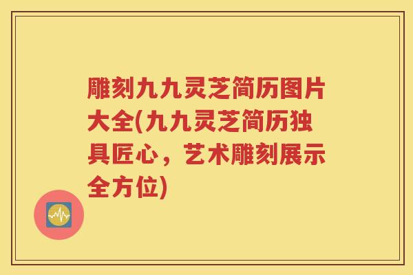 雕刻九九灵芝简历图片大全(九九灵芝简历独具匠心，艺术雕刻展示全方位)