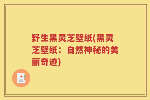 野生黑灵芝壁纸(黑灵芝壁纸：自然神秘的美丽奇迹)