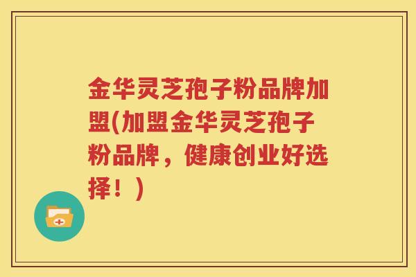金华灵芝孢子粉品牌加盟(加盟金华灵芝孢子粉品牌，健康创业好选择！)
