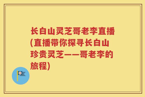长白山灵芝哥老李直播(直播带你探寻长白山珍贵灵芝——哥老李的旅程)