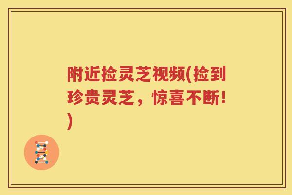 附近捡灵芝视频(捡到珍贵灵芝，惊喜不断！)