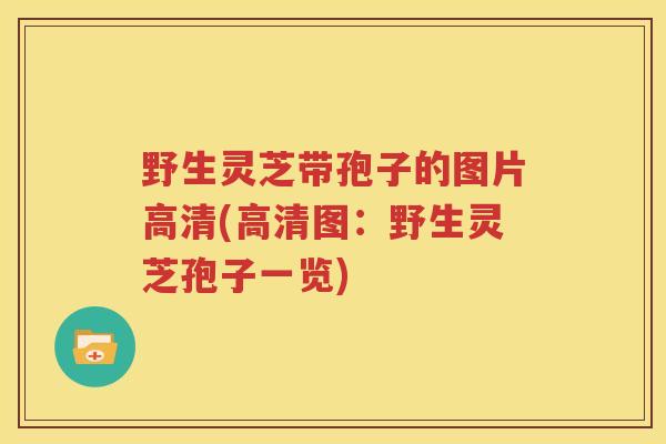 野生灵芝带孢子的图片高清(高清图：野生灵芝孢子一览)