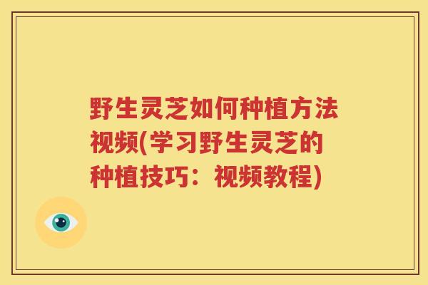野生灵芝如何种植方法视频(学习野生灵芝的种植技巧：视频教程)