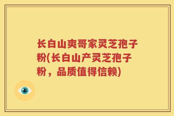 长白山爽哥家灵芝孢子粉(长白山产灵芝孢子粉，品质值得信赖)