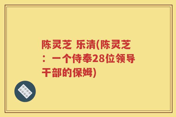 陈灵芝 乐清(陈灵芝：一个侍奉28位领导干部的保姆)
