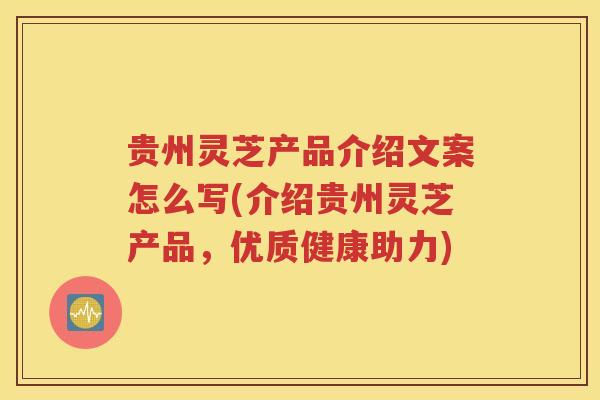 贵州灵芝产品介绍文案怎么写(介绍贵州灵芝产品，优质健康助力)