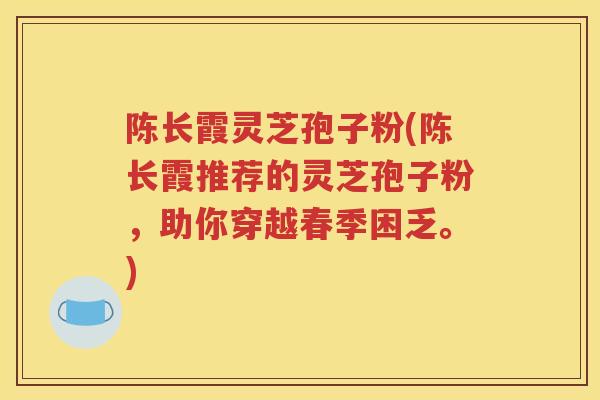 陈长霞灵芝孢子粉(陈长霞推荐的灵芝孢子粉，助你穿越春季困乏。)