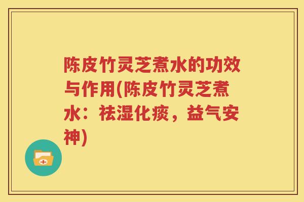 陈皮竹灵芝煮水的功效与作用(陈皮竹灵芝煮水：祛湿化痰，益气安神)
