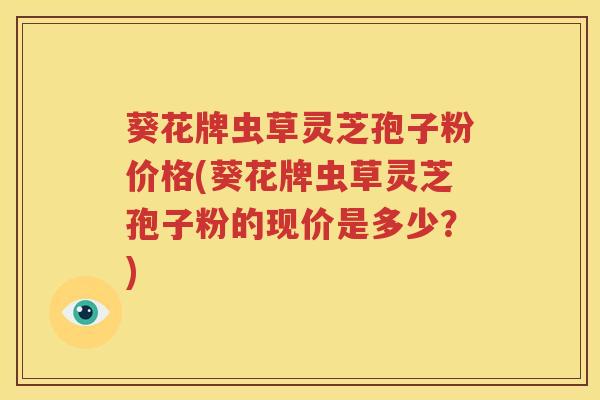 葵花牌虫草灵芝孢子粉价格(葵花牌虫草灵芝孢子粉的现价是多少？)