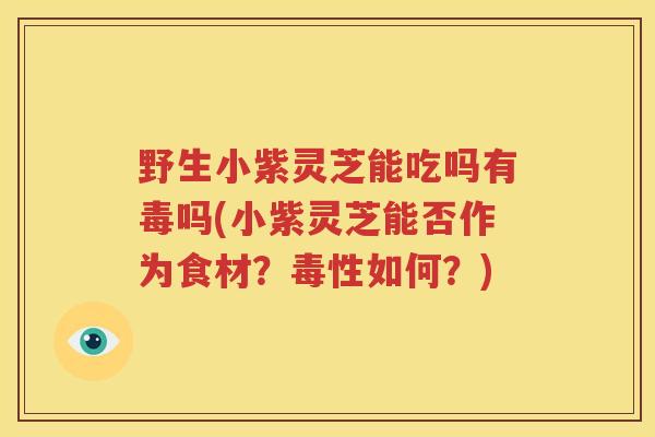 野生小紫灵芝能吃吗有毒吗(小紫灵芝能否作为食材？毒性如何？)