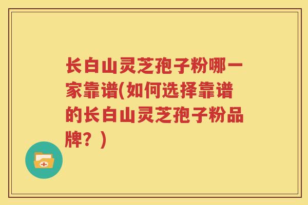 长白山灵芝孢子粉哪一家靠谱(如何选择靠谱的长白山灵芝孢子粉品牌？)