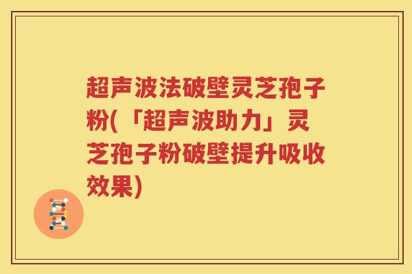 超声波法破壁灵芝孢子粉(「超声波助力」灵芝孢子粉破壁提升吸收效果)