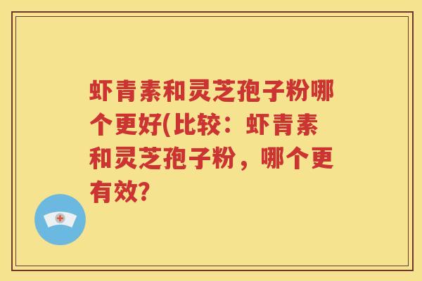 虾青素和灵芝孢子粉哪个更好(比较：虾青素和灵芝孢子粉，哪个更有效？