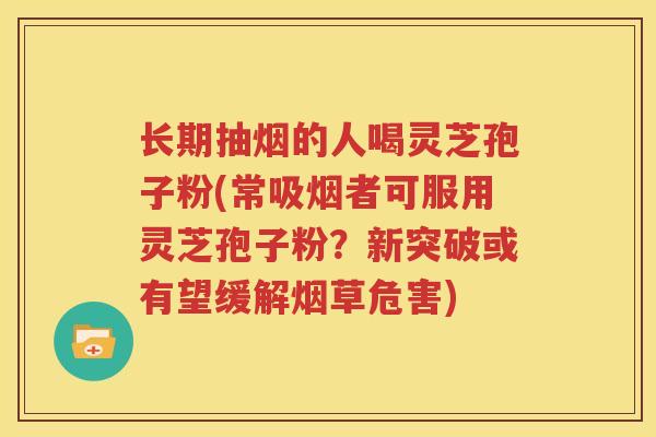 长期抽烟的人喝灵芝孢子粉(常吸烟者可服用灵芝孢子粉？新突破或有望缓解烟草危害)