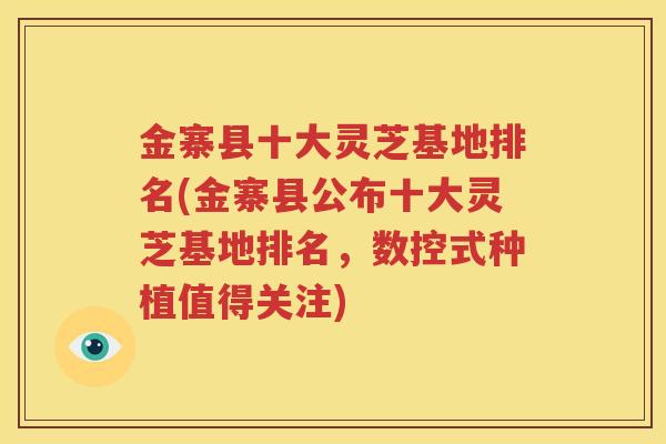 金寨县十大灵芝基地排名(金寨县公布十大灵芝基地排名，数控式种植值得关注)
