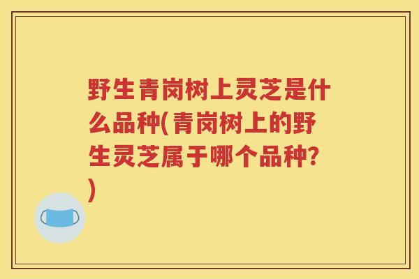 野生青岗树上灵芝是什么品种(青岗树上的野生灵芝属于哪个品种？)