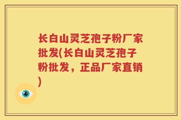 长白山灵芝孢子粉厂家批发(长白山灵芝孢子粉批发，正品厂家直销)