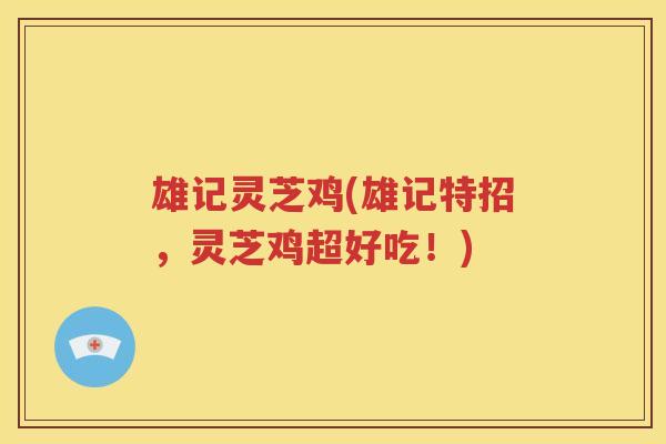 雄记灵芝鸡(雄记特招，灵芝鸡超好吃！)