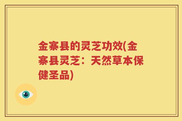 金寨县的灵芝功效(金寨县灵芝：天然草本保健圣品)