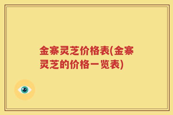 金寨灵芝价格表(金寨灵芝的价格一览表)
